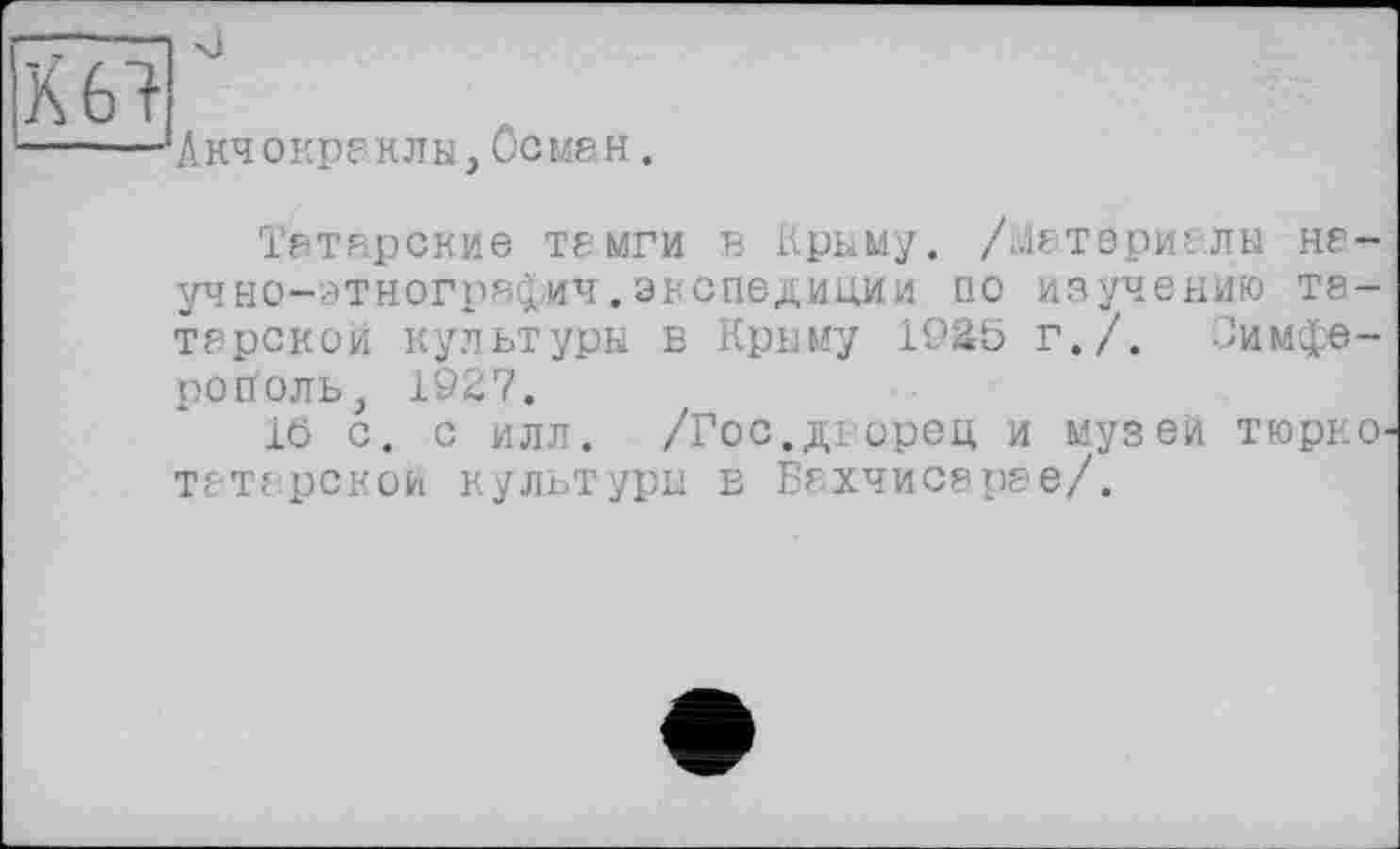 ﻿Акчокреклы,Осман.
Татарские темги в Крыму. /Материалы неуч но-зтногряфич. экспедиции по изучению Т8— терской культуры в Крыму 19Ä5 г./. Симферополь , 1927.
16 с. с илл. /Гос.дворец и музеи тюрко татарской культуры в Бахчисарае/.